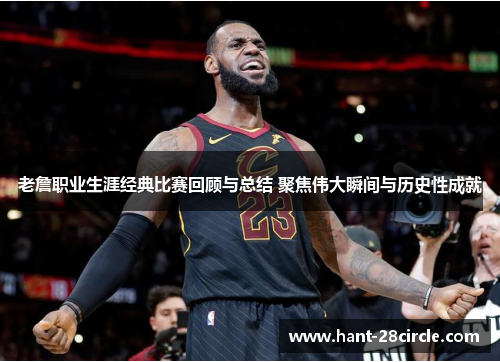 老詹职业生涯经典比赛回顾与总结 聚焦伟大瞬间与历史性成就