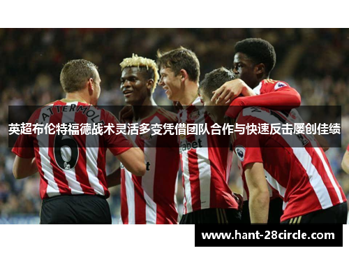 英超布伦特福德战术灵活多变凭借团队合作与快速反击屡创佳绩