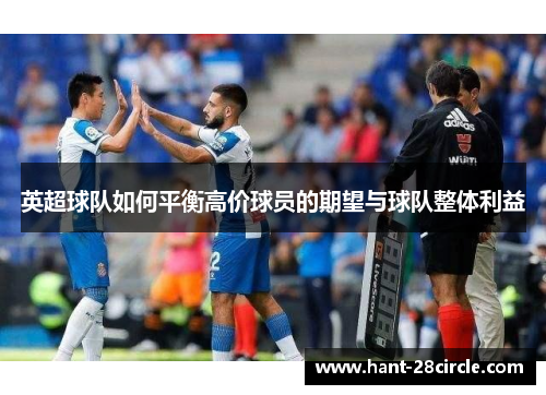 英超球队如何平衡高价球员的期望与球队整体利益 英超球队如何平衡高价球员的期望与球队整体利益