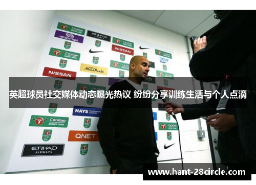 英超球员社交媒体动态曝光热议 纷纷分享训练生活与个人点滴