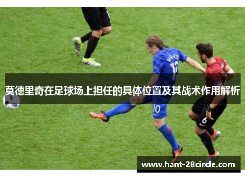 莫德里奇在足球场上担任的具体位置及其战术作用解析