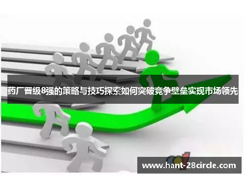 药厂晋级8强的策略与技巧探索如何突破竞争壁垒实现市场领先