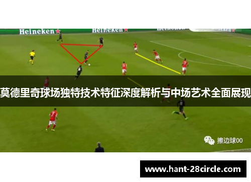 莫德里奇球场独特技术特征深度解析与中场艺术全面展现 莫德里奇球场独特技术特征深度解析与中场艺术全面展现