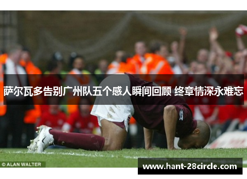 萨尔瓦多告别广州队五个感人瞬间回顾 终章情深永难忘