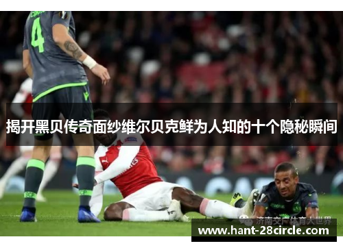 揭开黑贝传奇面纱维尔贝克鲜为人知的十个隐秘瞬间