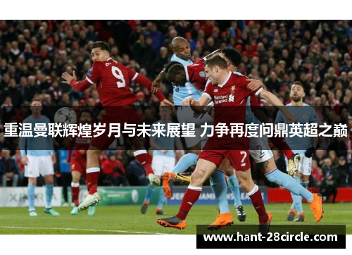 重温曼联辉煌岁月与未来展望 力争再度问鼎英超之巅 重温曼联辉煌岁月与未来展望 力争再度问鼎英超之巅