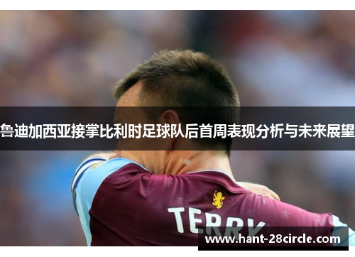 鲁迪加西亚接掌比利时足球队后首周表现分析与未来展望