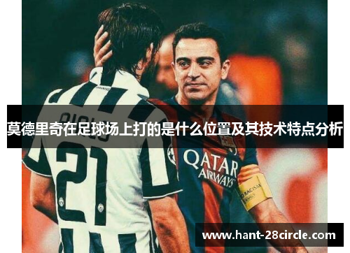 莫德里奇在足球场上打的是什么位置及其技术特点分析