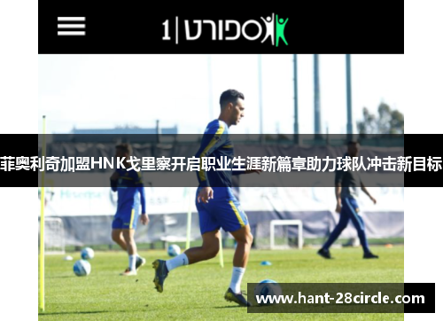 菲奥利奇加盟HNK戈里察开启职业生涯新篇章助力球队冲击新目标