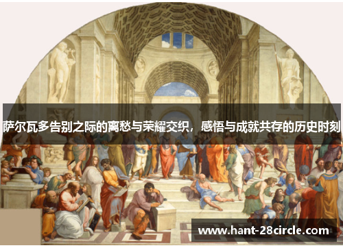 萨尔瓦多告别之际的离愁与荣耀交织,感悟与成就共存的历史时刻 萨尔瓦多告别之际的离愁与荣耀交织,感悟与成就共存的历史时刻