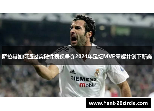 萨拉赫如何通过突破性表现争夺2024年足坛MVP荣耀并创下新高 萨拉赫如何通过突破性表现争夺2024年足坛MVP荣耀并创下新高