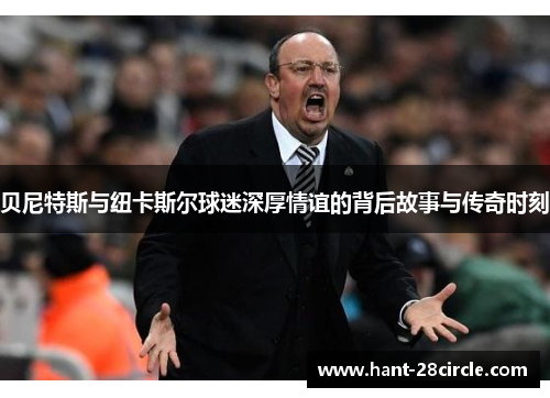 贝尼特斯与纽卡斯尔球迷深厚情谊的背后故事与传奇时刻