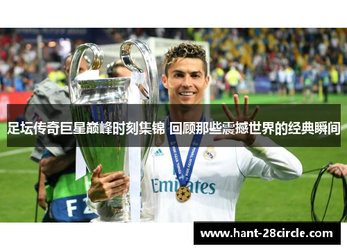 足坛传奇巨星巅峰时刻集锦 回顾那些震撼世界的经典瞬间
