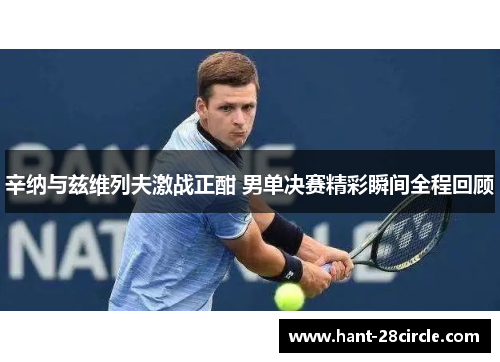 辛纳与兹维列夫激战正酣 男单决赛精彩瞬间全程回顾 辛纳与兹维列夫激战正酣 男单决赛精彩瞬间全程回顾