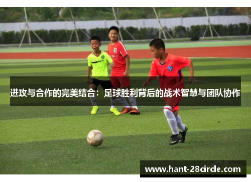 进攻与合作的完美结合：足球胜利背后的战术智慧与团队协作
