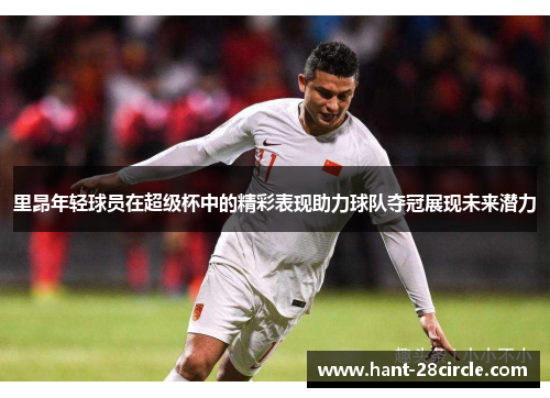 里昂年轻球员在超级杯中的精彩表现助力球队夺冠展现未来潜力