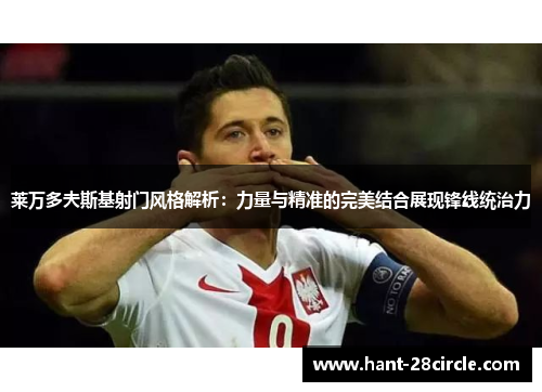 莱万多夫斯基射门风格解析：力量与精准的完美结合展现锋线统治力