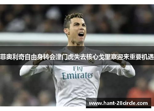 菲奥利奇自由身转会津门虎失去核心戈里察迎来重要机遇