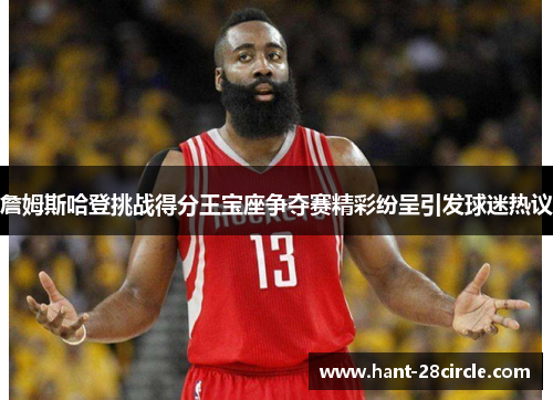 詹姆斯哈登挑战得分王宝座争夺赛精彩纷呈引发球迷热议