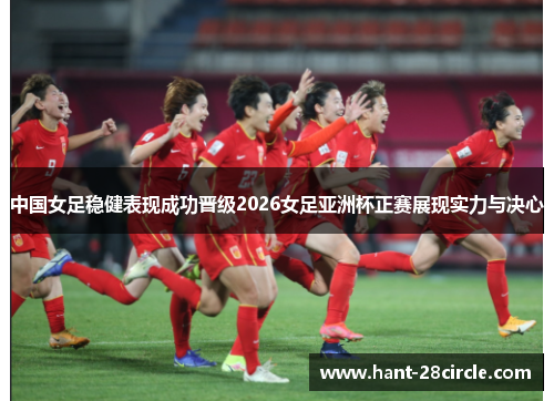 中国女足稳健表现成功晋级2026女足亚洲杯正赛展现实力与决心