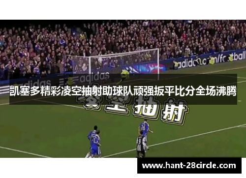 凯塞多精彩凌空抽射助球队顽强扳平比分全场沸腾