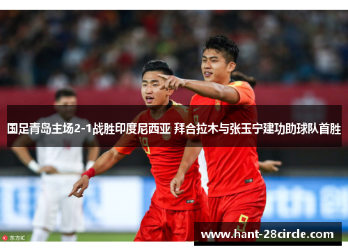 国足青岛主场2-1战胜印度尼西亚 拜合拉木与张玉宁建功助球队首胜