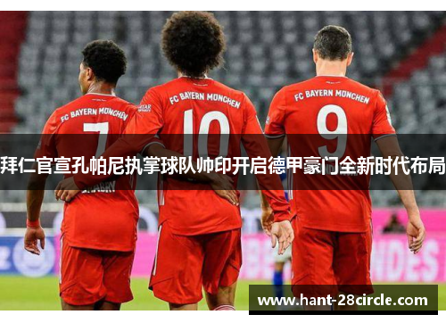 拜仁官宣孔帕尼执掌球队帅印开启德甲豪门全新时代布局