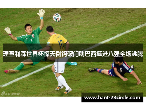 理查利森世界杯惊天倒钩破门助巴西挺进八强全场沸腾