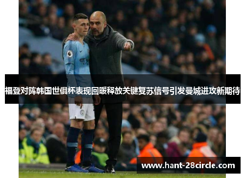 福登对阵韩国世俱杯表现回暖释放关键复苏信号引发曼城进攻新期待