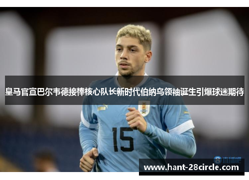 皇马官宣巴尔韦德接棒核心队长新时代伯纳乌领袖诞生引爆球迷期待