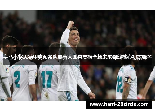 皇马小将恩德里克预备队联赛大四喜震撼全场未来锋线核心初露锋芒