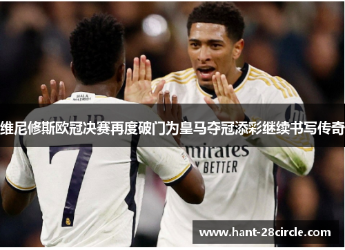 维尼修斯欧冠决赛再度破门为皇马夺冠添彩继续书写传奇