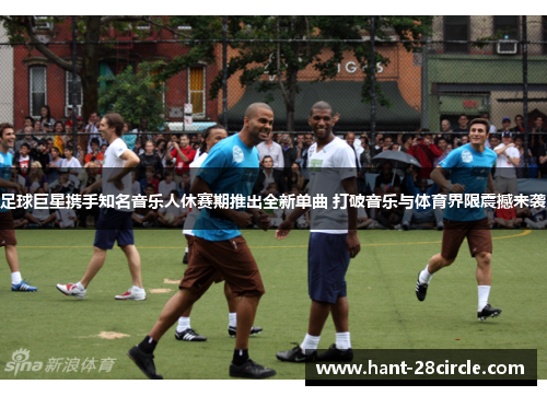足球巨星携手知名音乐人休赛期推出全新单曲 打破音乐与体育界限震撼来袭