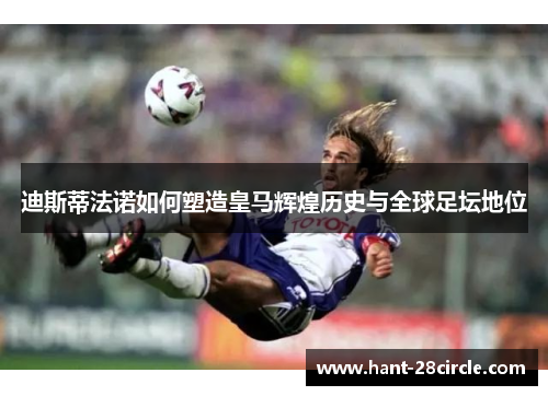 迪斯蒂法诺如何塑造皇马辉煌历史与全球足坛地位
