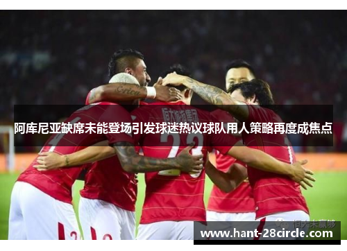阿库尼亚缺席未能登场引发球迷热议球队用人策略再度成焦点