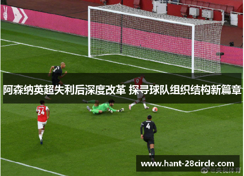 阿森纳英超失利后深度改革 探寻球队组织结构新篇章