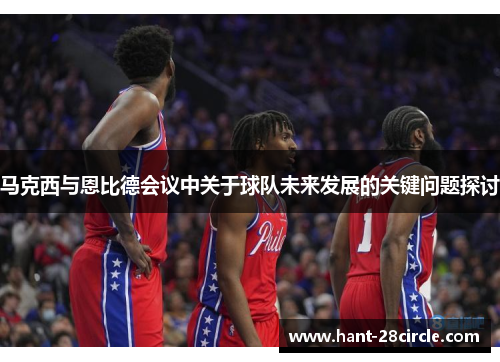马克西与恩比德会议中关于球队未来发展的关键问题探讨 马克西与恩比德会议中关于球队未来发展的关键问题探讨