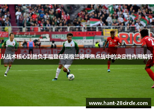 从战术核心到胜负手福登在英格兰德甲焦点战中的决定性作用解析 从战术核心到胜负手福登在英格兰德甲焦点战中的决定性作用解析